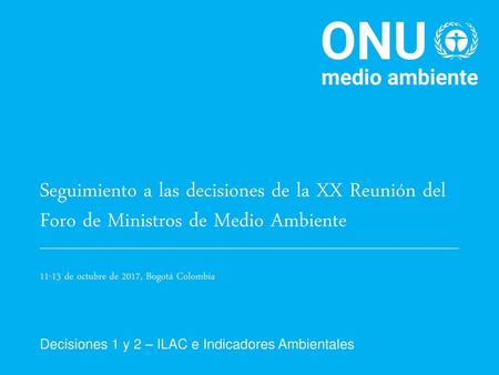 Seguimiento a las decisiones de la XX Reunión del Foro de Ministros de Medio Ambiente 11-13 de octubre de 2017, Bogotá Colombia Decisiones 1 y 2 – ILAC.