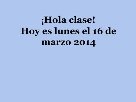 ¡Hola clase! Hoy es lunes el 16 de marzo 2014