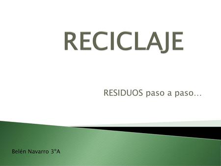 RECICLAJE RESIDUOS paso a paso… Belén Navarro 3ºA.