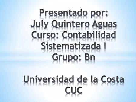 Presentado por: July Quintero Aguas Curso: Contabilidad Sistematizada I Grupo: Bn Universidad de la Costa CUC.