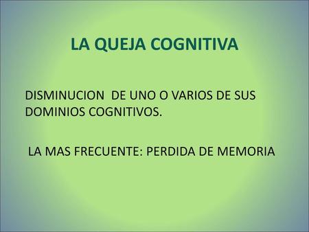 LA QUEJA COGNITIVA DISMINUCION DE UNO O VARIOS DE SUS DOMINIOS COGNITIVOS. LA MAS FRECUENTE: PERDIDA DE MEMORIA.