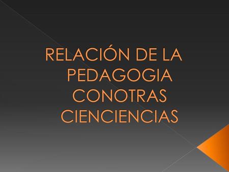 RELACIÓN DE LA PEDAGOGIA CONOTRAS CIENCIENCIAS