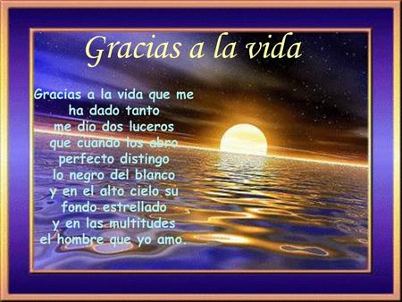Gracias a la vida Gracias a la vida que me ha dado tanto me dio dos luceros que cuando los abro perfecto distingo lo negro del blanco y en el alto cielo.