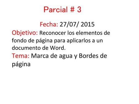 Parcial # 3 Fecha: 27/07/ 2015 Objetivo: Reconocer los elementos de fondo de página para aplicarlos a un documento de Word. Tema: Marca de agua y Bordes.