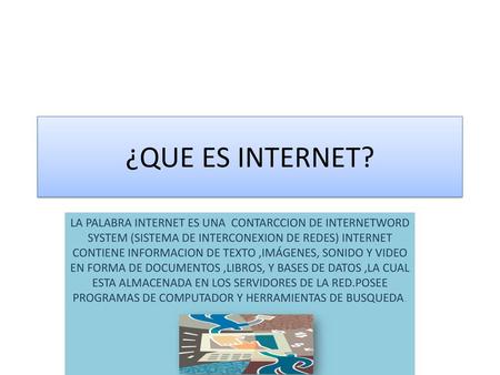 ¿QUE ES INTERNET? LA PALABRA INTERNET ES UNA CONTARCCION DE INTERNETWORD SYSTEM (SISTEMA DE INTERCONEXION DE REDES) INTERNET CONTIENE INFORMACION DE TEXTO.