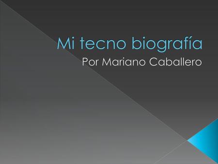 Mi tecno biografía Por Mariano Caballero.