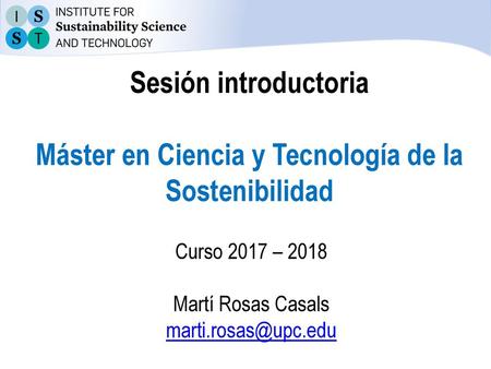 Sesión introductoria Máster en Ciencia y Tecnología de la Sostenibilidad Curso 2017 – 2018 Martí Rosas Casals marti.rosas@upc.edu.