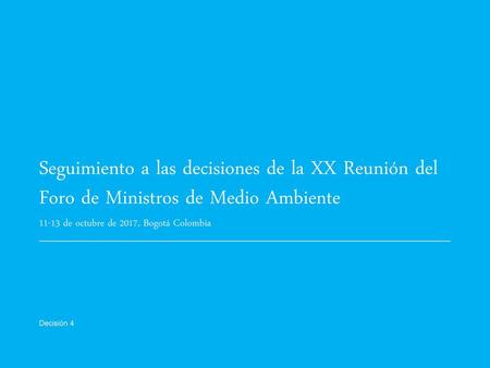 Seguimiento a las decisiones de la XX Reunión del Foro de Ministros de Medio Ambiente 11-13 de octubre de 2017, Bogotá Colombia Decisión 4.