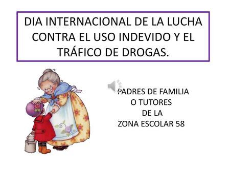 DIA INTERNACIONAL DE LA LUCHA CONTRA EL USO INDEVIDO Y EL TRÁFICO DE DROGAS. PADRES DE FAMILIA O TUTORES DE LA ZONA ESCOLAR 58.