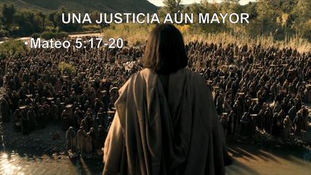 UNA JUSTICIA AÚN MAYOR Mateo 5:17-20.