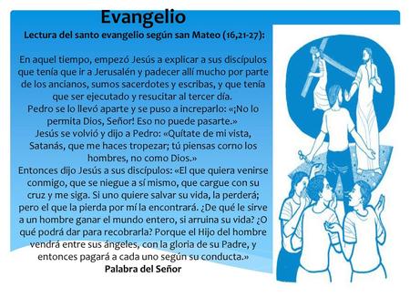 Evangelio Lectura del santo evangelio según san Mateo (16,21-27): En aquel tiempo, empezó Jesús a explicar a sus discípulos que tenía que ir a Jerusalén.