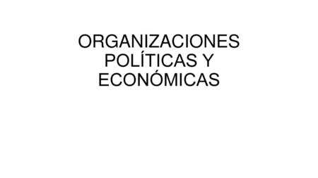 ORGANIZACIONES POLÍTICAS Y ECONÓMICAS