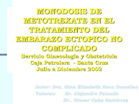 MONODOSIS DE METOTREXATE EN EL TRATAMIENTO DEL EMBARAZO ECTOPICO NO COMPLICADO Servicio Ginecología y Obstetricia Caja Petrolera - Santa Cruz Julio a.