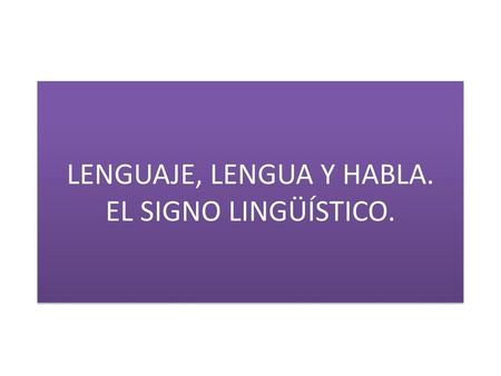 LENGUAJE, LENGUA Y HABLA. EL SIGNO LINGÜÍSTICO.