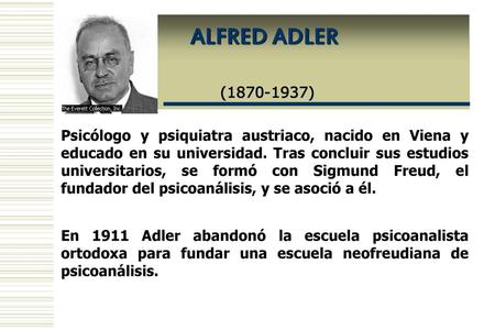 ALFRED ADLER (1870-1937) Psicólogo y psiquiatra austriaco, nacido en Viena y educado en su universidad. Tras concluir sus estudios universitarios,