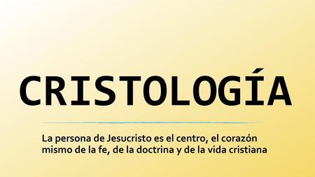 CRISTOLOGÍA La persona de Jesucristo es el centro, el corazón mismo de la fe, de la doctrina y de la vida cristiana.