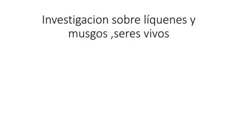 Investigacion sobre líquenes y musgos ,seres vivos