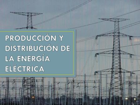 PRODUCCIÓN Y DISTRIBUCIÓN DE LA ENERGÍA ELÉCTRICA