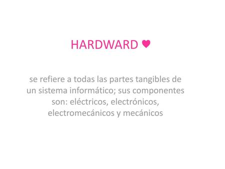 HARDWARD ♥ se refiere a todas las partes tangibles de un sistema informático; sus componentes son: eléctricos, electrónicos, electromecánicos y mecánicos.