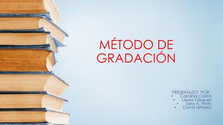 MÉTODO DE GRADACIÓN PRESENTADO POR : Carolina Castro Laura Vásquez