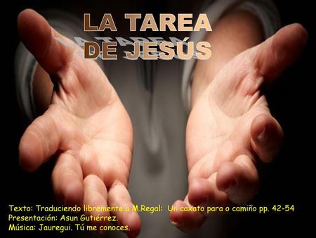 LA TAREA DE JESÚS Texto: Traduciendo libremente a M.Regal: Un caxato para o camiño pp. 42-54 Presentación: Asun Gutiérrez. Música: Jauregui. Tú me conoces.