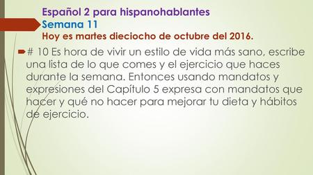 Español 2 para hispanohablantes Semana 11 Hoy es martes dieciocho de octubre del 2016. # 10 Es hora de vivir un estilo de vida más sano, escribe.