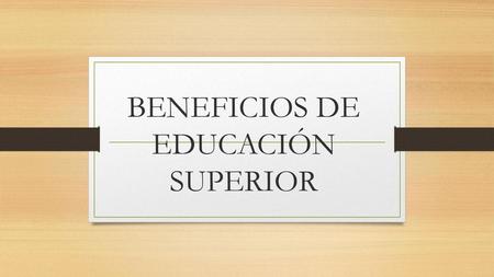 BENEFICIOS DE EDUCACIÓN SUPERIOR