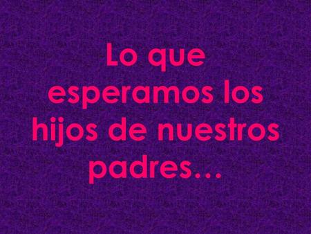 Lo que esperamos los hijos de nuestros padres…