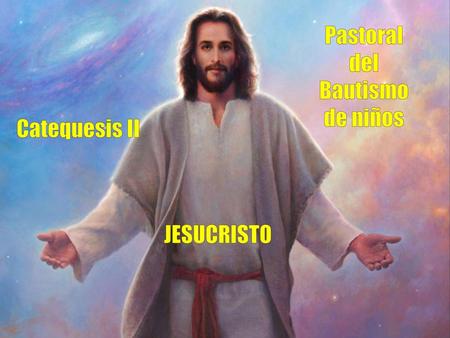 Pastoral del Bautismo de niños Catequesis II JESUCRISTO.