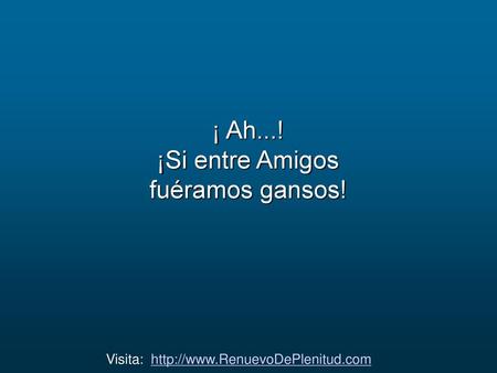 Visita: http://www.RenuevoDePlenitud.com ¡ Ah...! ¡Si entre Amigos fuéramos gansos! Visita: http://www.RenuevoDePlenitud.com.