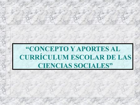 “CONCEPTO Y APORTES AL CURRÍCULUM ESCOLAR DE LAS CIENCIAS SOCIALES”
