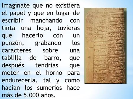 Imagínate que no existiera el papel y que en lugar de escribir manchando con tinta una hoja, tuvieras que hacerlo con un punzón, grabando los caracteres.