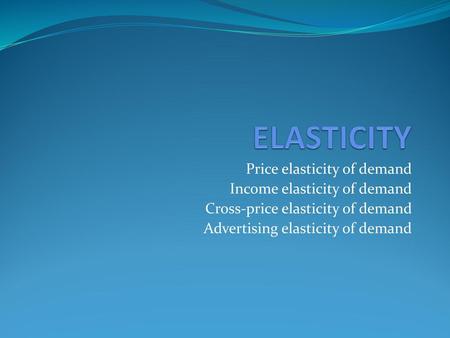 ELASTICITY Price elasticity of demand Income elasticity of demand