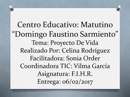 Centro Educativo: Matutino “Domingo Faustino Sarmiento” Tema: Proyecto De Vida Realizado Por: Celina Rodríguez Facilitadora: Sonia Order Coordinadora TIC: