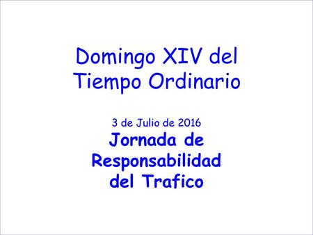 Domingo XIV del Tiempo Ordinario 3 de Julio de 2016 Jornada de Responsabilidad del Trafico.