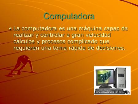 Computadora La computadora es una máquina capaz de realizar y controlar a gran velocidad cálculos y procesos complicado que requieren una toma rápida de.