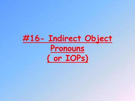 #16- Indirect Object Pronouns ( or IOPs)