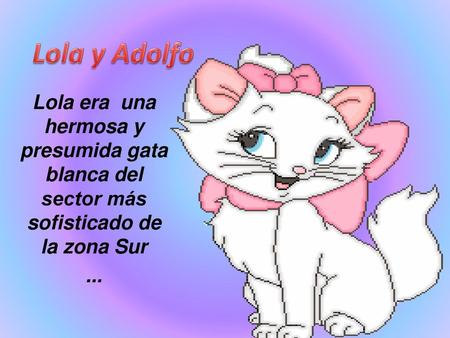 Lola y Adolfo Lola era una hermosa y presumida gata blanca del sector más sofisticado de la zona Sur ...
