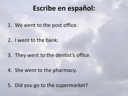 Escribe en español: We went to the post office. I went to the bank.
