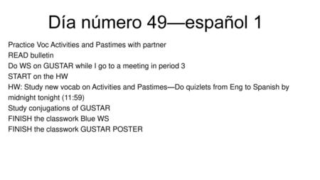 Día número 49—español 1 Practice Voc Activities and Pastimes with partner READ bulletin Do WS on GUSTAR while I go to a meeting in period 3 START on the.