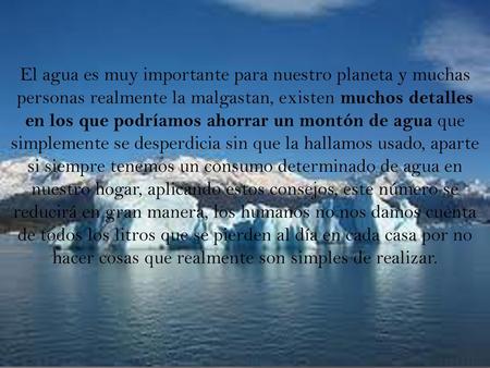 El agua es muy importante para nuestro planeta y muchas personas realmente la malgastan, existen muchos detalles en los que podríamos ahorrar un montón.