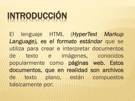 INTRODUCCIÓN El lenguaje HTML (HyperText Markup Language), es el formato estándar que se utiliza para crear e interpretar documentos de texto e imágenes,