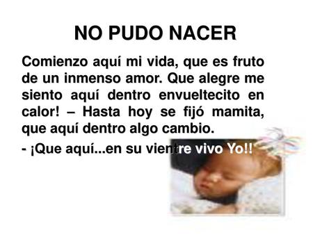 NO PUDO NACER Comienzo aquí mi vida, que es fruto de un inmenso amor. Que alegre me siento aquí dentro envueltecito en calor! – Hasta hoy se fijó mamita,