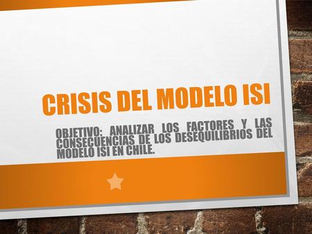 CRISIS DEL MODELO ISI OBJETIVO: Analizar los factores y las consecuencias de los desequilibrios del modelo ISI en Chile.