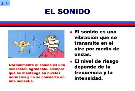 JFG EL SONIDO El sonido es una vibración que se transmite en el aire por medio de ondas. El nivel de riesgo depende de la frecuencia y la intensidad. Normalmente.