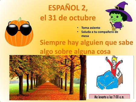 ESPAÑOL 2, el 31 de octubre Siempre hay alguien que sabe algo sobre alguna cosa Toma asiento Saluda a tu compañero de mesa.