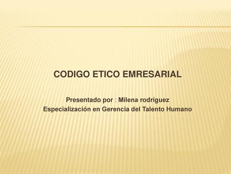 CODIGO ETICO EMRESARIAL Especialización en Gerencia del Talento Humano