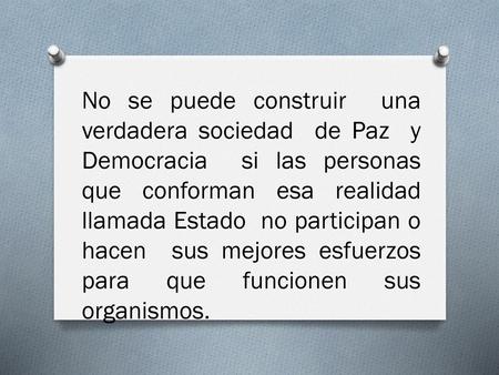 No se puede construir una verdadera sociedad de Paz y Democracia si las personas que conforman esa realidad llamada Estado no participan o hacen.