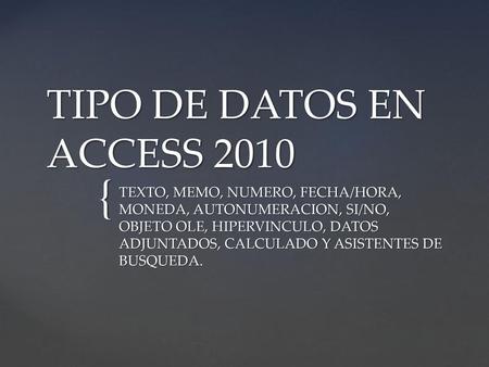 TIPO DE DATOS EN ACCESS 2010 TEXTO, MEMO, NUMERO, FECHA/HORA, MONEDA, AUTONUMERACION, SI/NO, OBJETO OLE, HIPERVINCULO, DATOS ADJUNTADOS, CALCULADO Y ASISTENTES.