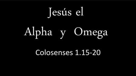 Jesús el Alpha y Omega Colosenses 1.15-20.